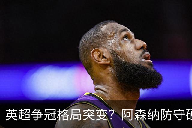 英超争冠格局突变？阿森纳防守硬气领跑，这波真的能夺冠吗？